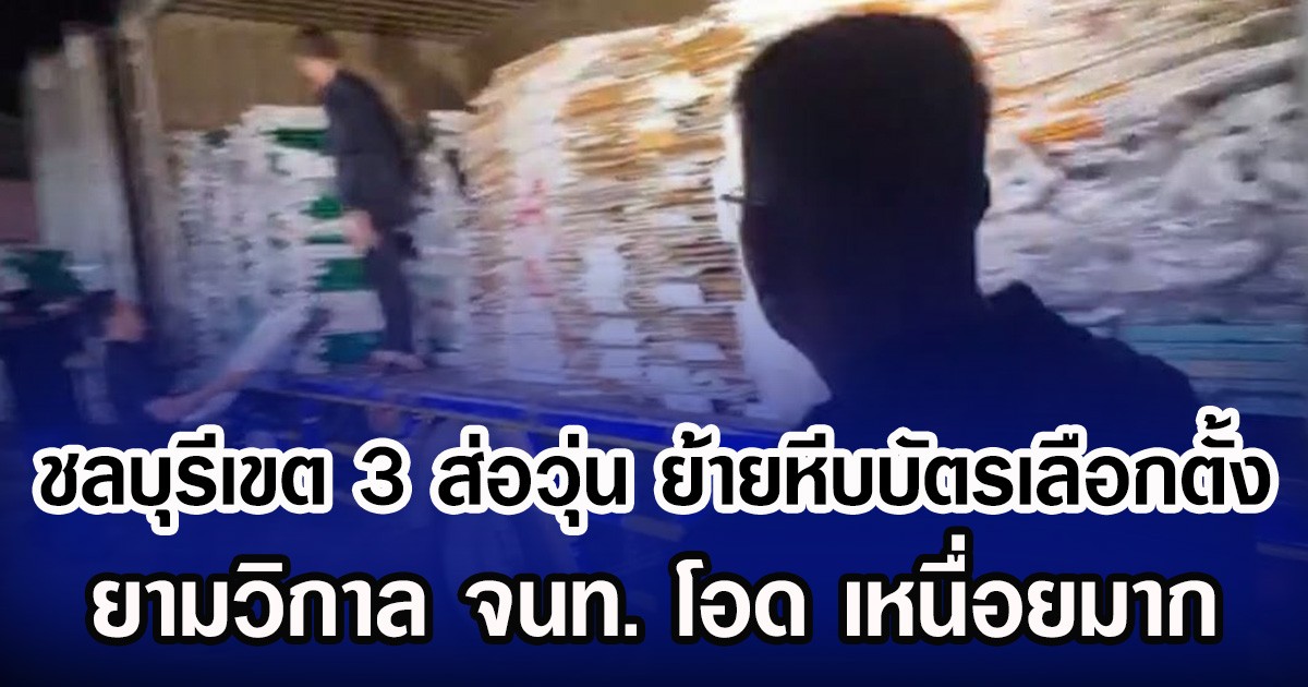 ชลบุรีเขต 3 ส่อวุ่น ย้ายหีบบัตรเลือกตั้ง ยามวิกาล จนท. โอด เหนื่อยมาก