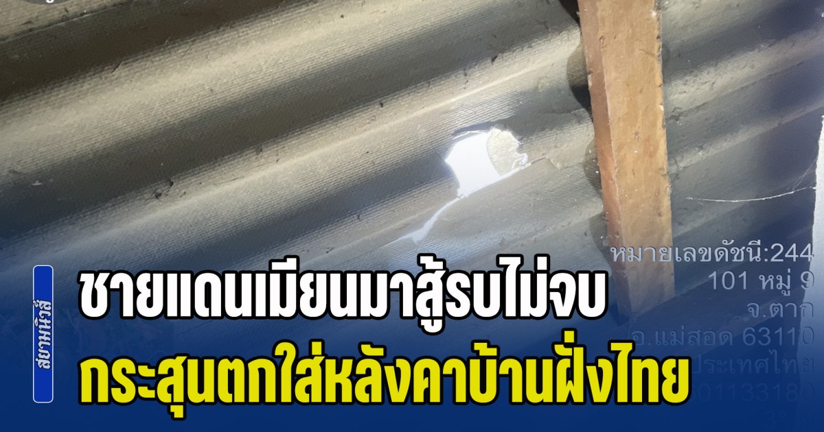 ชายแดนเมียนมาสู้รบไม่จบ กระสุนตกใส่หลังคาบ้านฝั่งไทย หวิดถูกหลานตัวน้อย ระเบิดตกใส่คอกวัว คนเสียชีวิต 1 ราย