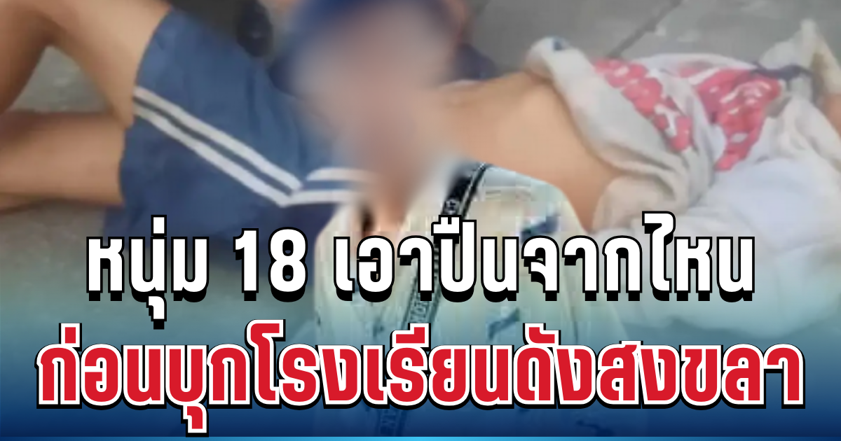 กระจ่างเลย! หนุ่ม 18 คลั่ง ฉวยปืนจากไหน ก่อนบุกโรงเรียนดังสงขลา