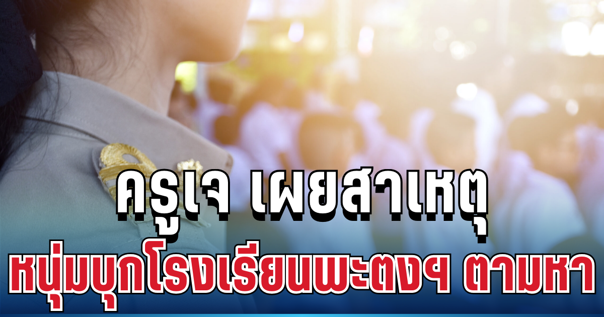 หลายคนเข้าใจผิด! ครูเจ เผยสาเหตุ หนุ่มบุกโรงเรียนพะตงฯ ตามหา