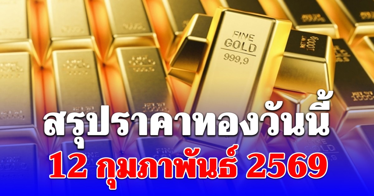 สรุปราคาทองคำวันนี้ 12 กุมภาพันธ์ 2569