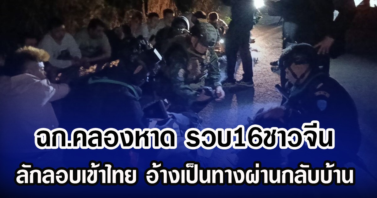 ฉก.คลองหาด รวบ16ชาวจีน ลักลอบเข้าไทย อ้างเป็นทางผ่านกลับบ้าน