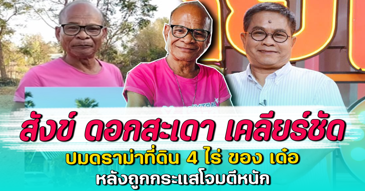 สังข์ ดอกสะเดา เคลียร์ชัด ปมดราม่าที่ดิน 4 ไร่ ของ เด๋อ หลังถูกกระแสโจมตีหนัก