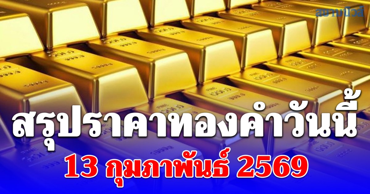 สรุปราคาทองคำวันนี้ 13 กุมภาพันธ์ 2569