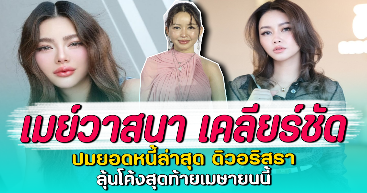 เมย์วาสนา เคลียร์ชัด ปมยอดหนี้ล่าสุด ดิวอริสรา ลุ้นโค้งสุดท้ายเมษายนนี้