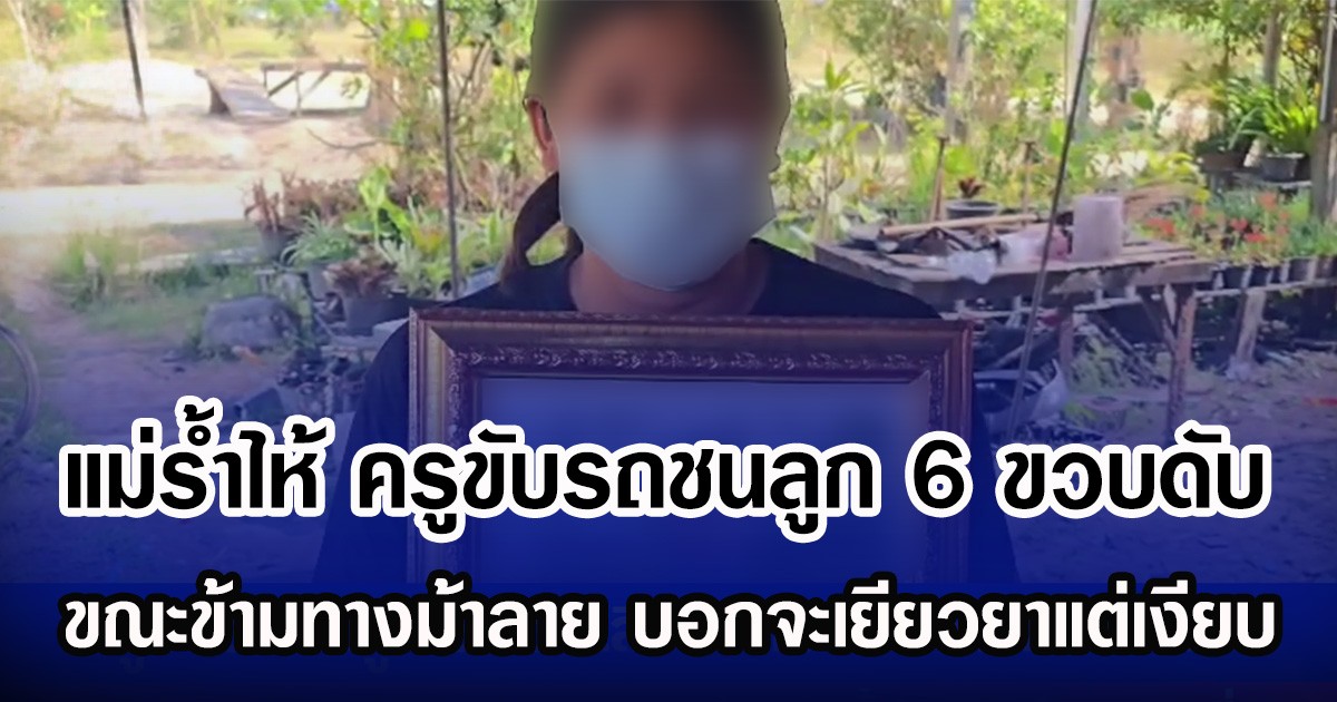 แม่รํ้าไห้ ครูขับรถชนลูก 6 ขวบดับ ขณะข้ามทางม้าลาย บอกจะเยียวยาแต่เงียบ