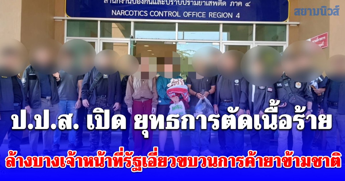 ป.ป.ส. เปิด ยุทธการตัดเนื้อร้าย ล้างบางเจ้าหน้าที่รัฐเอี่ยวขบวนการค้ายาข้ามชาติ ยึดทรัพย์ - ดำเนินคดีขั้นสูงสุด