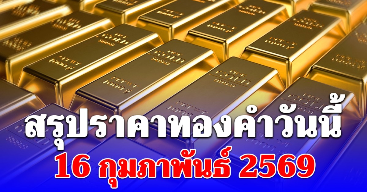 สรุปราคาทองคำวันนี้ 16 กุมภาพันธ์ 2569
