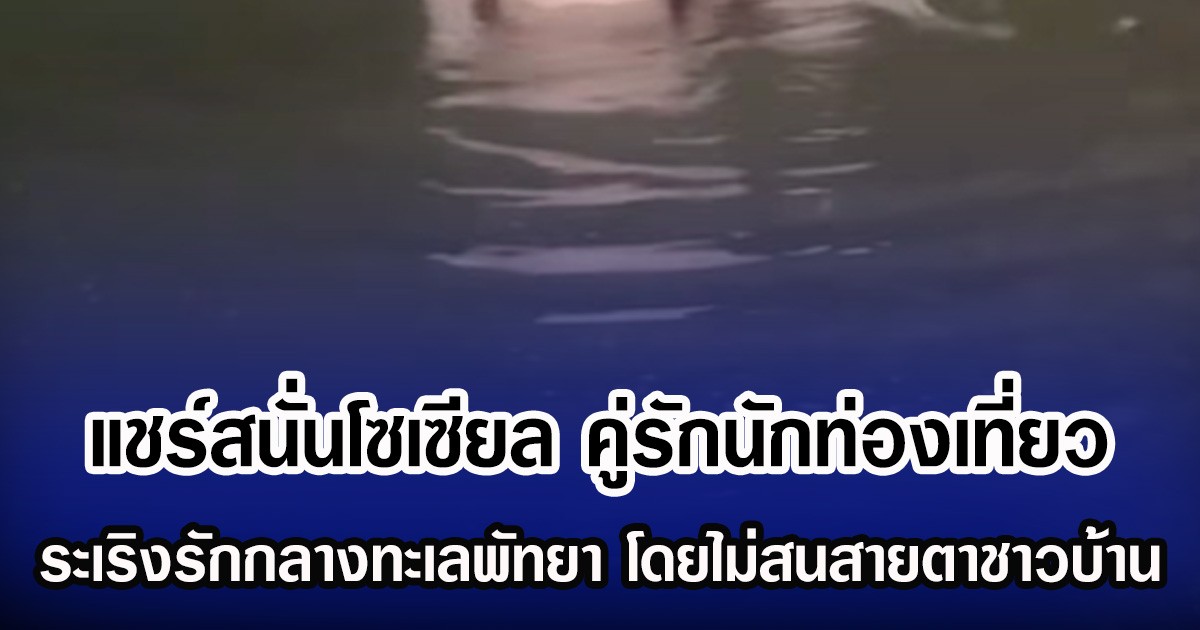 แชร์สนั่นโซเซียล คู่รักนักท่องเที่ยว ระเริงรักกลางทะเลพัทยา โดยไม่สนสายตาชาวบ้าน
