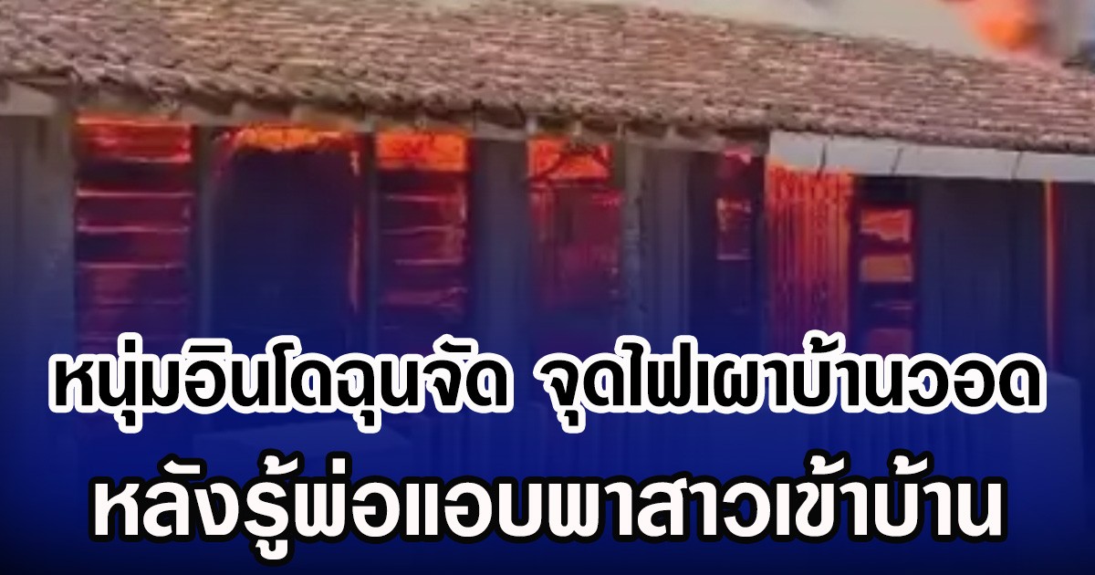 หนุ่มอินโดฉุนจัด จุดไฟเผาบ้านวอด หลังรู้พ่อแอบพาสาวเข้าบ้าน (ข่าวต่างประเทศ)