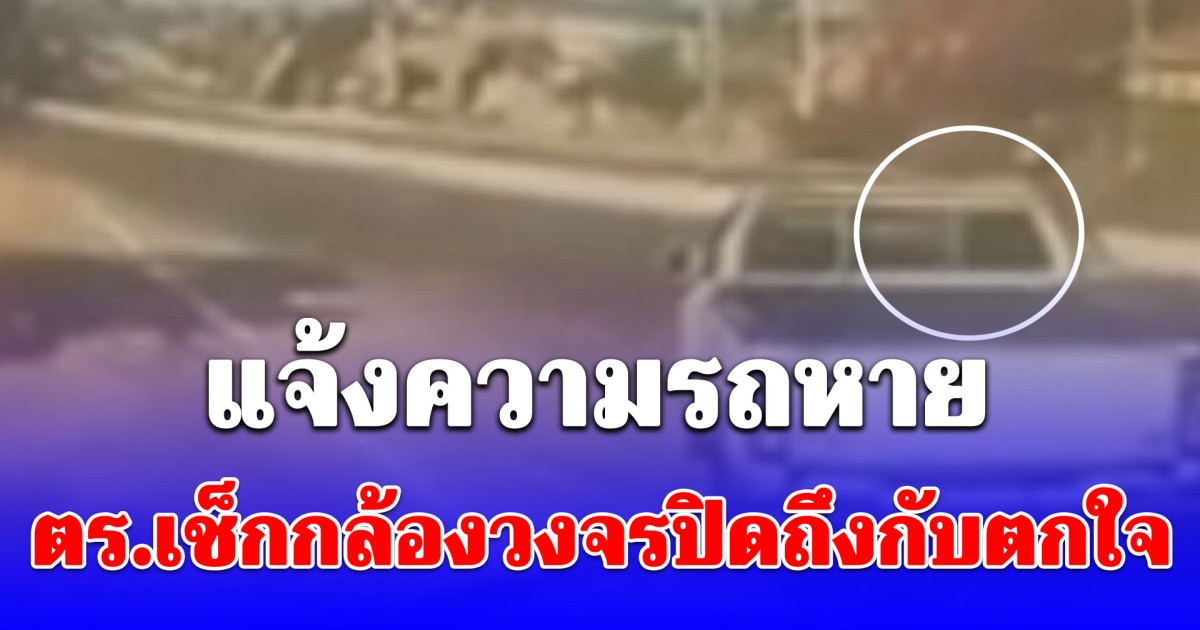 แจ้งความรถหาย ตร.เช็กกล้องวงจรปิดถึงกับตกใจ