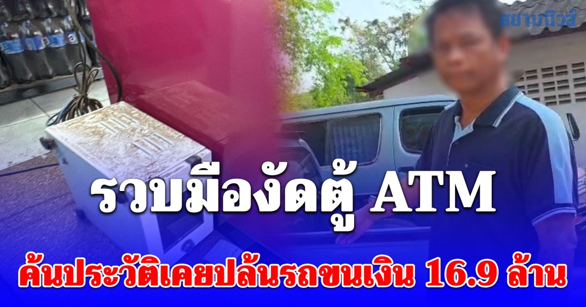 สิ้นลายโจร! รวบมืองัดตู้ ATM อ้างเมาเหล้าคิดแค่ชั่ววูบ ค้นประวัติช็อก! เคยปล้นรถขนเงิน 16 ล้าน