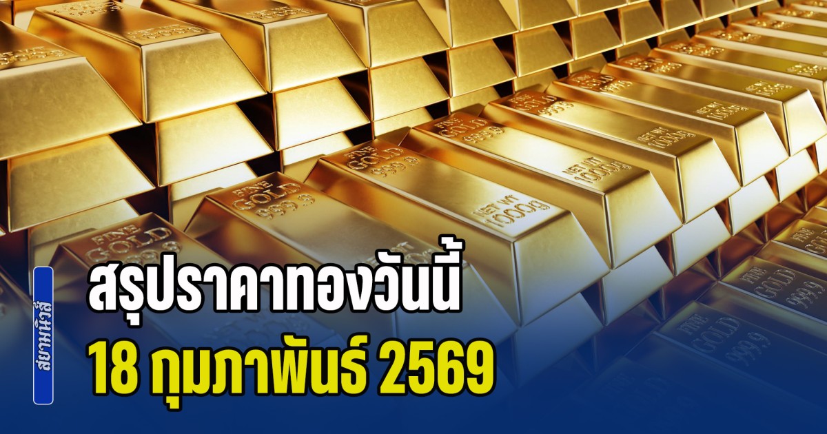สรุปราคาทองวันนี้ 18 กุมภาพันธ์ 2569