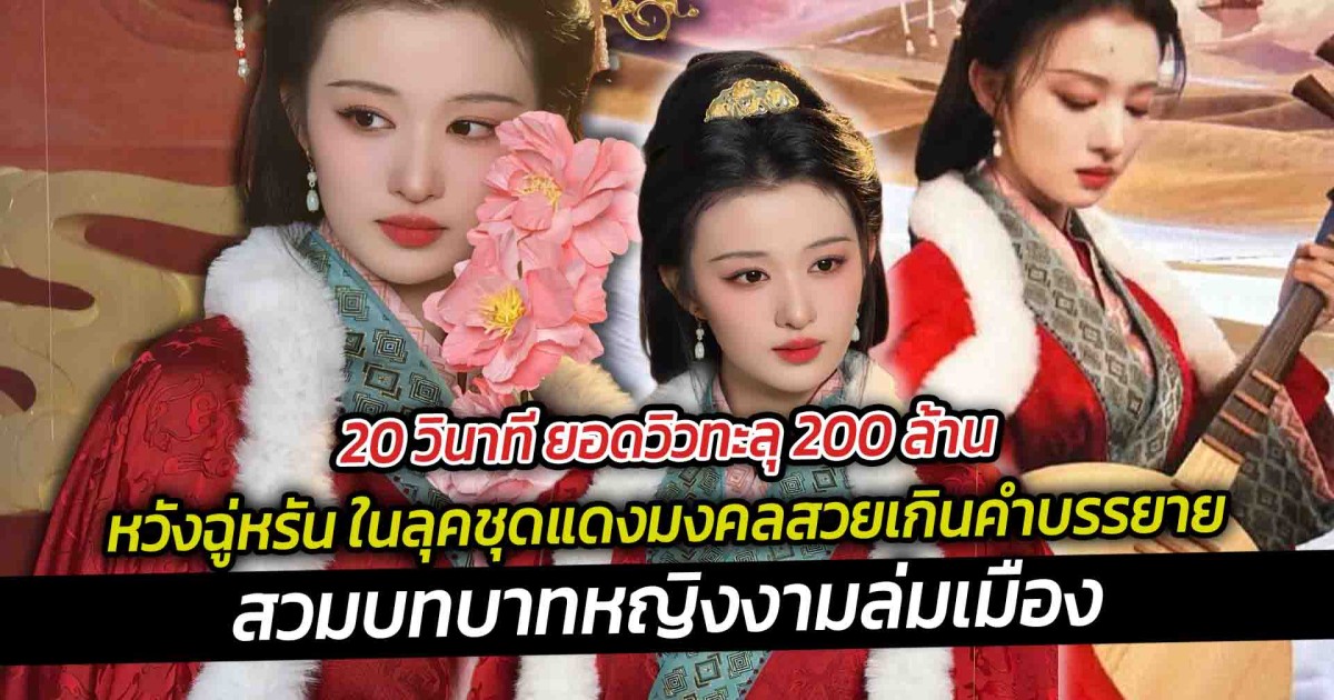 20 วินาที ยอดวิวทะลุ 200 ล้าน หวังฉู่หรัน ในลุคชุดแดงมงคลสวยเกินคำบรรยาย สวมบทบาทหญิงงามล่มเมือง สี่ยอดพธูในตำนานของจีน