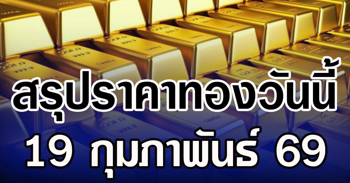 สรุปราคาทองวันนี้ 19 กุมภาพันธ์ 2569