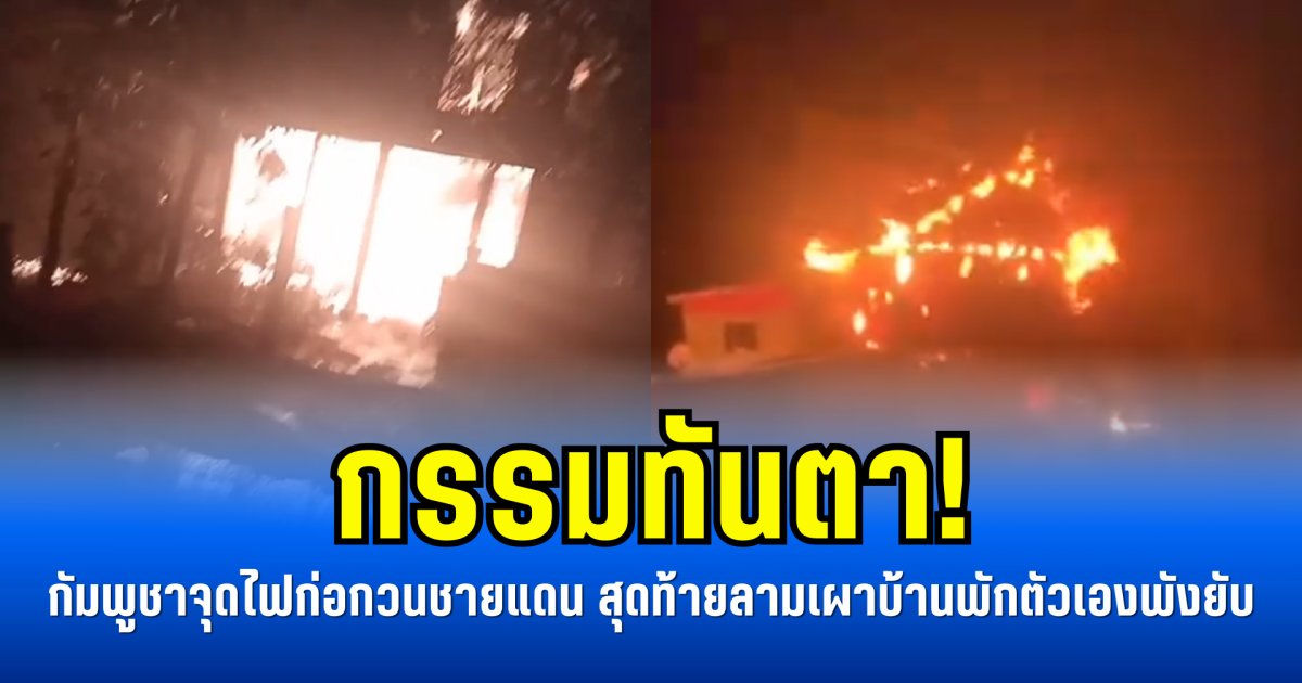 กรรมทันตา! ทหารกัมพูชาจุดไฟก่อกวนชายแดน สุดท้ายลามเผาบ้านพักตัวเองพังยับ