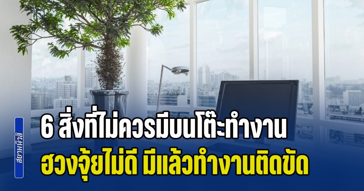เอาออกด่วน! สิ่งของ 6 สิ่งที่ไม่ควรมีบนโต๊ะทำงาน ฮวงจุ้ยไม่ดี มีแล้วทำงานติดขัด ไม่ราบรื่น