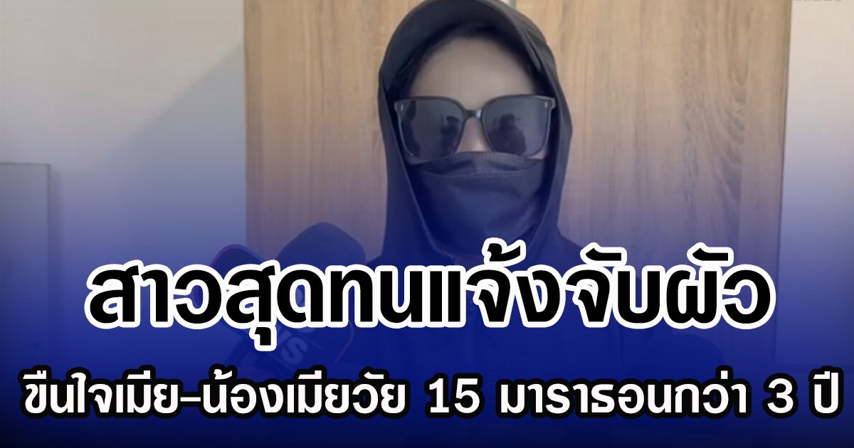 สาวสุดทนแจ้งจับผัว ขืนใจเมีย-น้องเมียวัย 15 มาราธอนกว่า 3 ปี