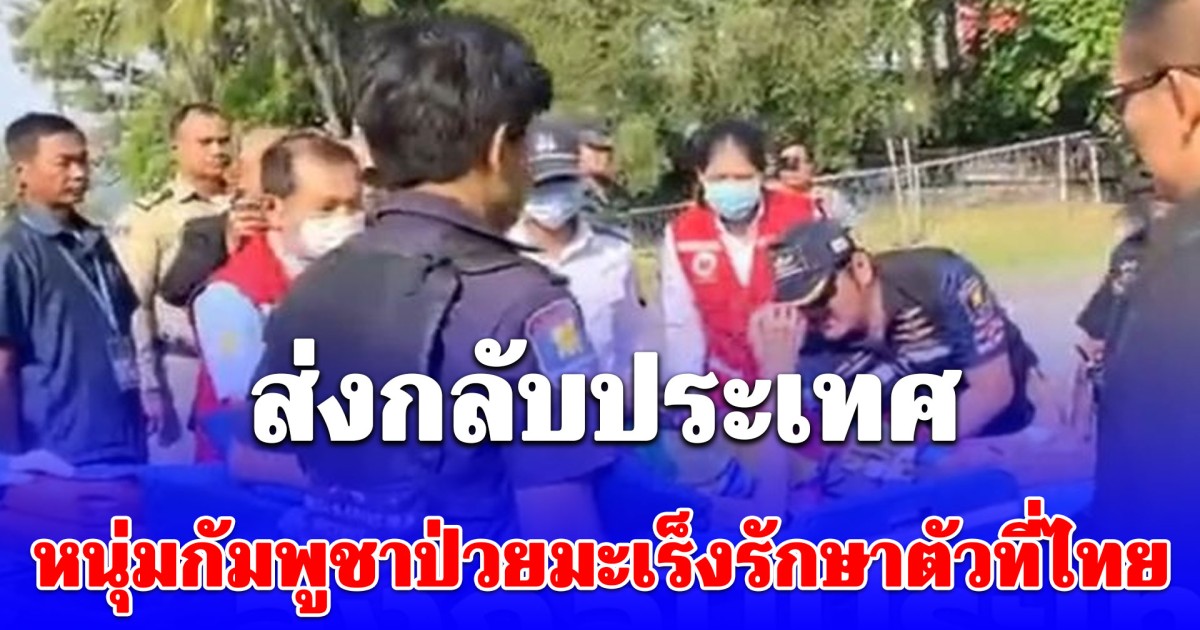 ส่งกลับประเทศ หนุ่มกัมพูชาป่วยมะเร็งรักษาตัวที่ไทย