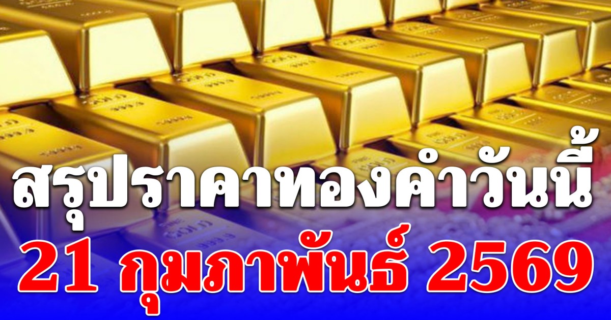 สรุปราคาทองคำวันนี้ 21 กุมภาพันธ์ 2569