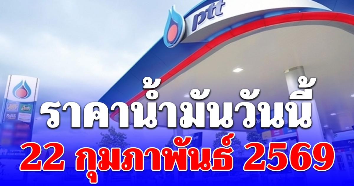 ราคาน้ำมันวันนี้ 22 กุมภาพันธ์ 2569