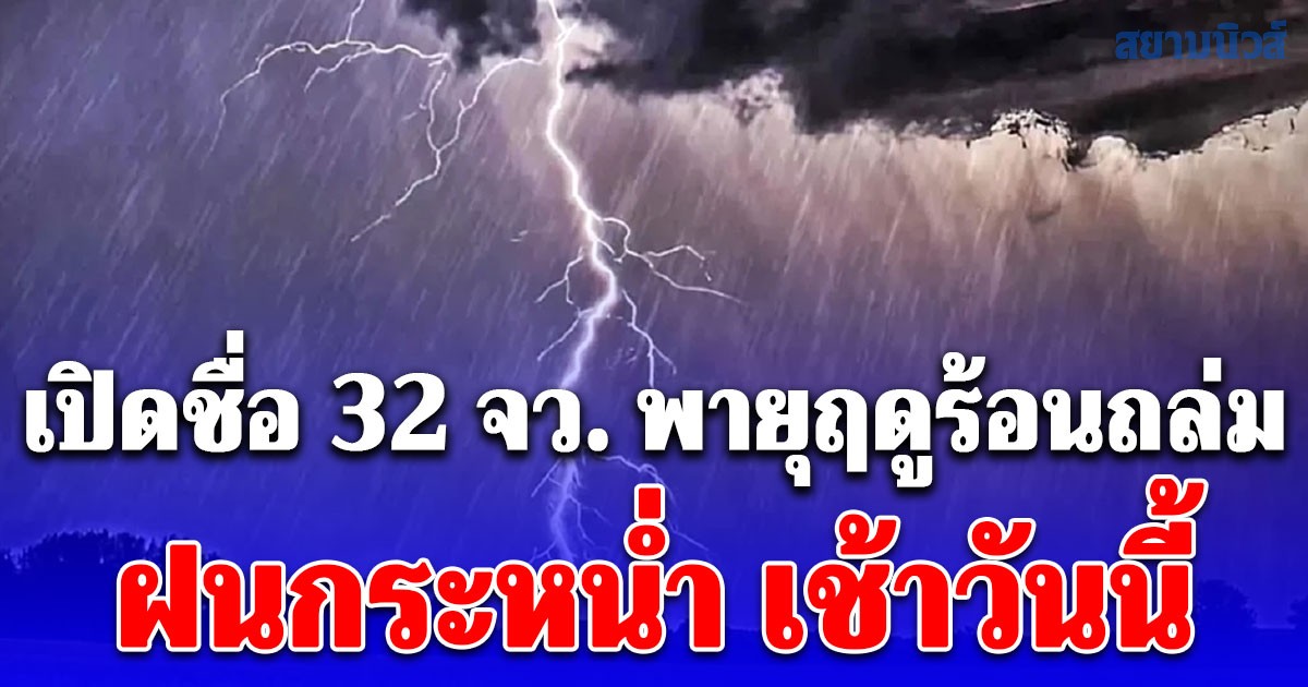กรมอุตุฯ เปิดชื่อ 32 จังหวัด พายุฤดูร้อนถล่ม ฝนกระหน่ำ เช้าวันนี้