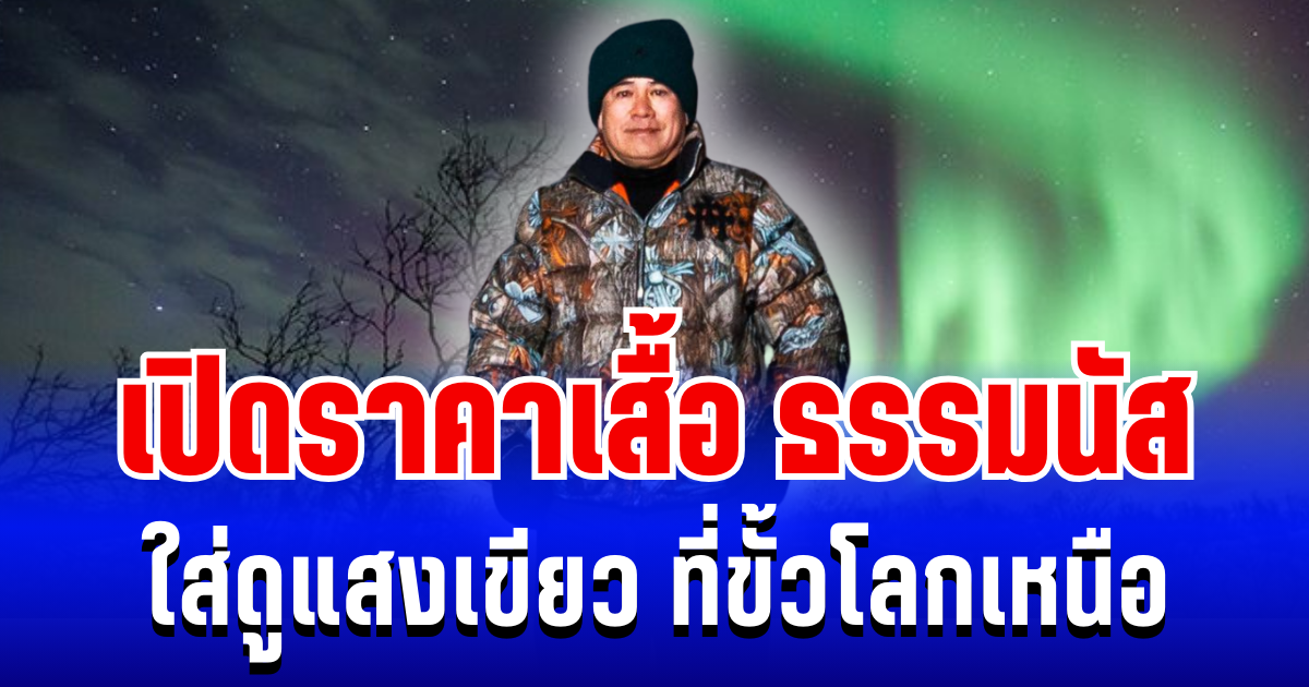 แรงมาก! เปิดราคาเสื้อ ธรรมนัส ใส่ดูแสงเขียว ที่ขั้วโลกเหนือ