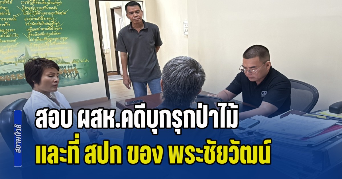 ผู้การ ปทส.สอบ ผสห.คดีบุกรุกป่าไม้และที่ สปก ของ พระชัยวัฒน์ ก่อนส่งกองปราบฯเอาผิดฉ้อโกงประชาชน
