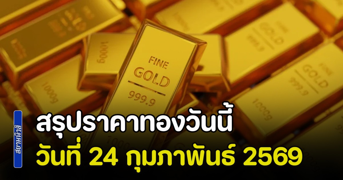 สรุปราคาทองวันนี้ 24 กุมภาพันธ์ 2569