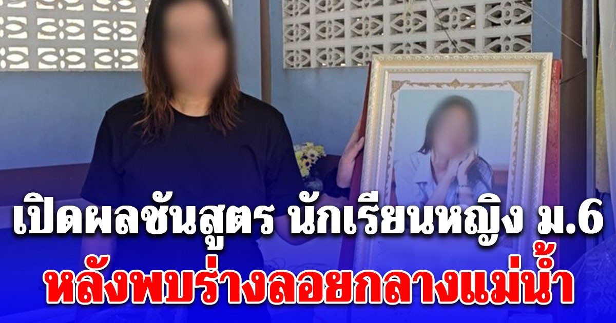 ช็อก! เปิดผลชันสูตร นักเรียนหญิง ม.6 หลังพบร่างลอยกลางแม่น้ำ ไม่ใช่อย่างที่หลายคนคิด
