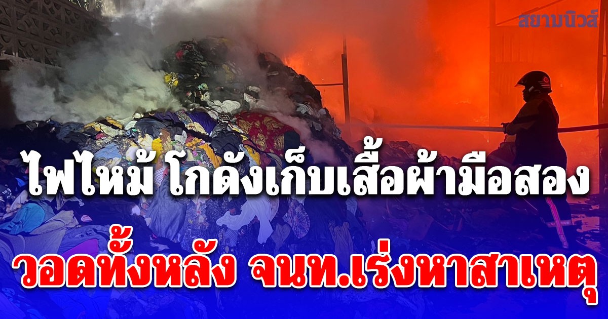 ไฟไหม้ โกดังเก็บเสื้อผ้ามือสองกลางดึก วอดทั้งหลัง จนท.เร่งหาสาเหตุ