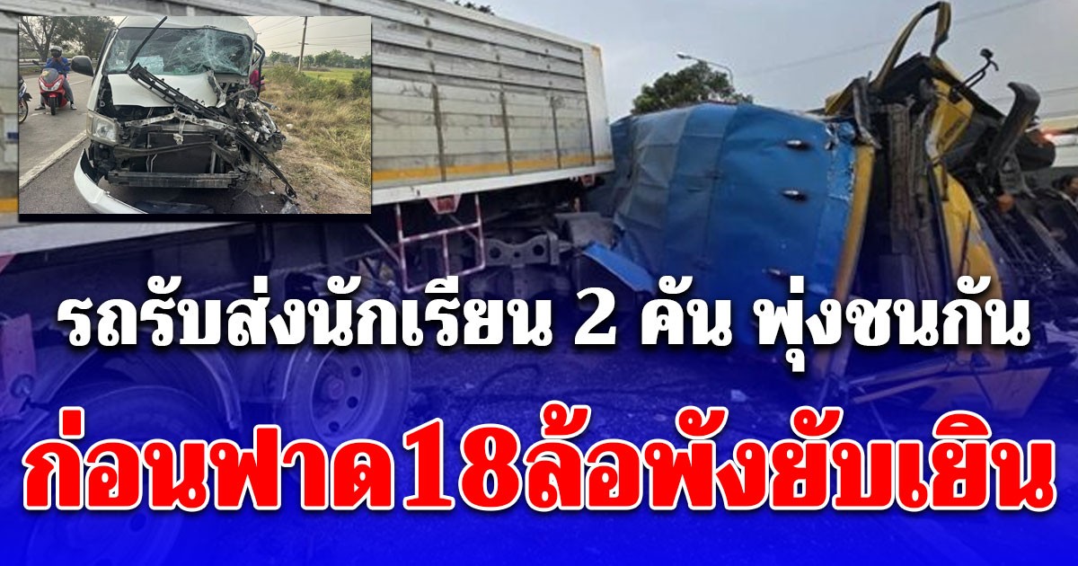 ด่วน! รถรับส่งนักเรียน 2 คัน พุ่งชนกัน ก่อนฟาด 18 ล้อพังยับเยิน