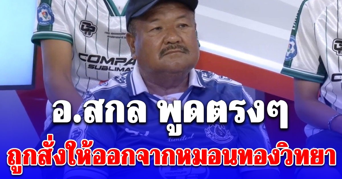 อ.สกล พูดตรงๆ ถูกสั่งให้ออกจากหมอนทองวิทยา ก่อนหมดสัญญาใจ