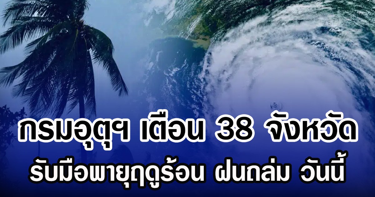 ประกาศเเล้ว! กรมอุตุฯ เตือน 38 จังหวัด รับมือพายุฤดูร้อน ฝนถล่ม วันนี้