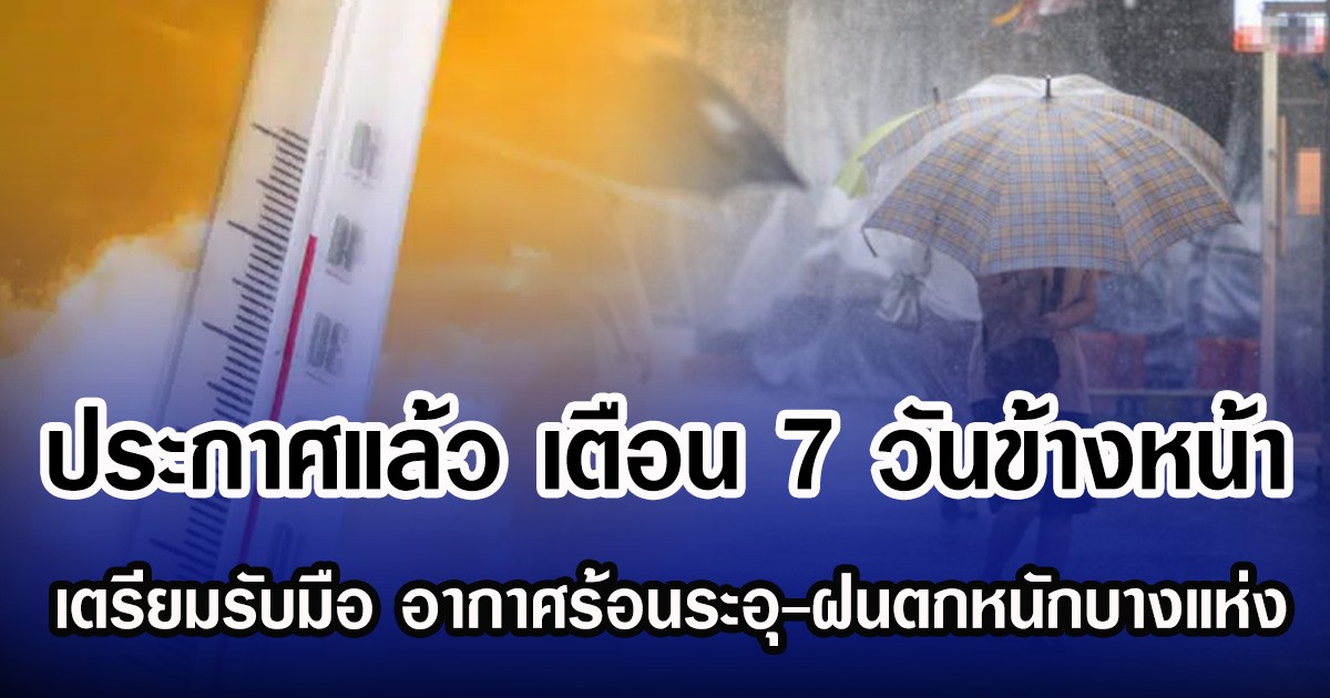 ประกาศแล้ว กรมอุตุฯ เตือน 7 วันข้างหน้า เตรียมรับมือ อากาศร้อนระอุ-ฝนตกหนักบางแห่ง