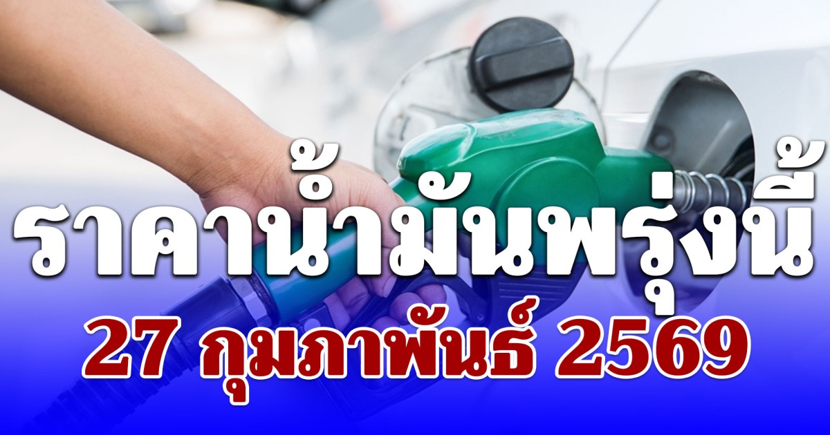 ราคาน้ำมันพรุ่งนี้ 27 กุมภาพันธ์ 2569