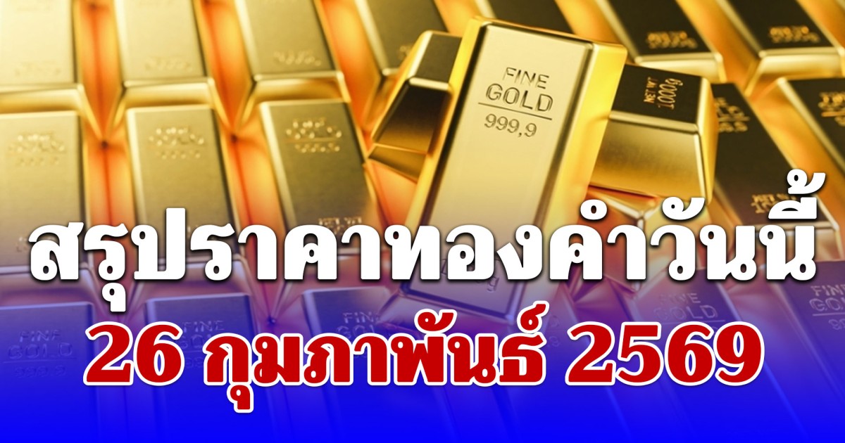 สรุปราคาทองคำวันนี้ 26 กุมภาพันธ์ 2569 ประกาศครั้งสุดท้าย