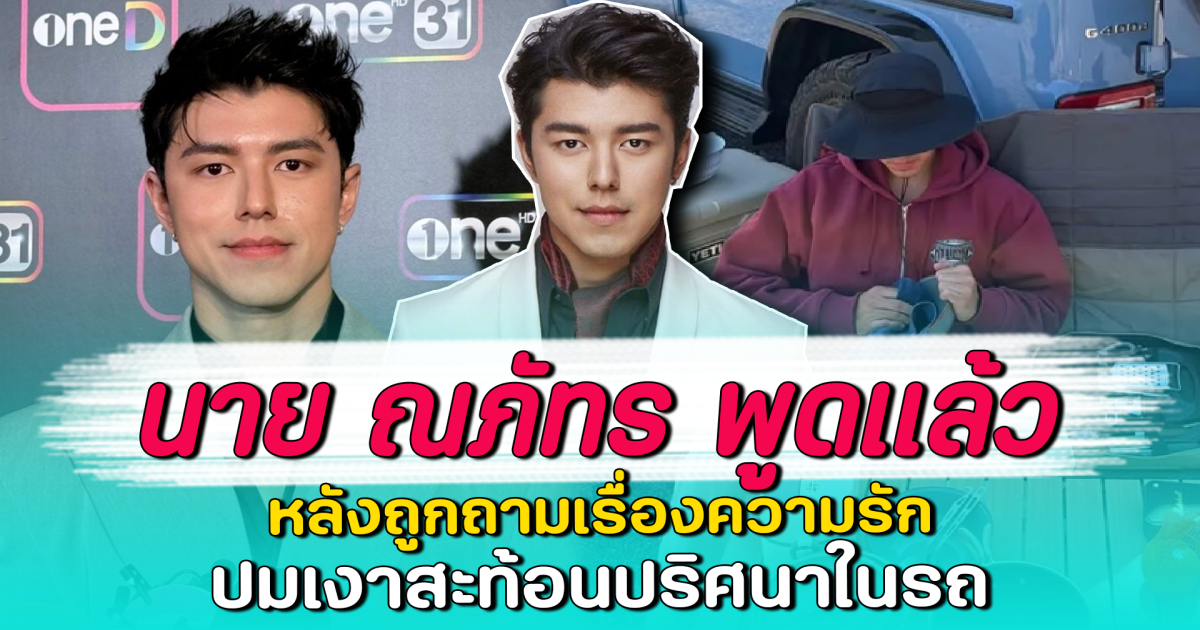 นาย ณภัทร พูดแล้ว หลังถูกถามเรื่องความรัก ปมเงาสะท้อนปริศนาในรถ