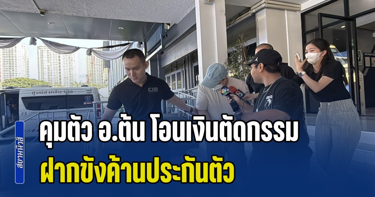 คุมตัว อ.ต้น โอนเงินตัดกรรม ฝากขังค้านประกันตัว เจ้าตัวปิดปากเงียบ พบเคยถูกจับคดีฉ้อโกงเมื่อ 4 ปีที่แล้ว