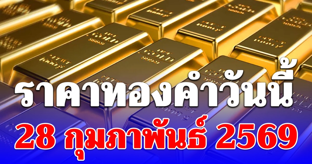 ราคาทองคำวันนี้ 28 กุมภาพันธ์ 2569 ประกาศครั้งเดียว