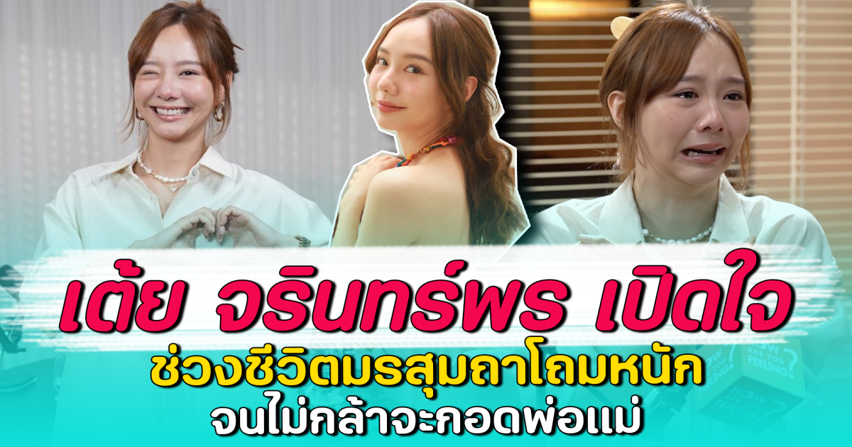 เต้ย จรินทร์พร เปิดใจ ช่วงชีวิตมรสุมถาโถมหนัก จนไม่กล้าจะกอดพ่อแม่