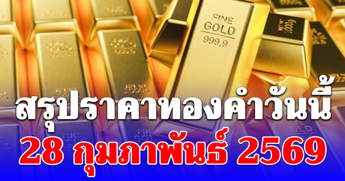 สรุปราคาทองคำวันนี้ 28 กุมภาพันธ์ 2569