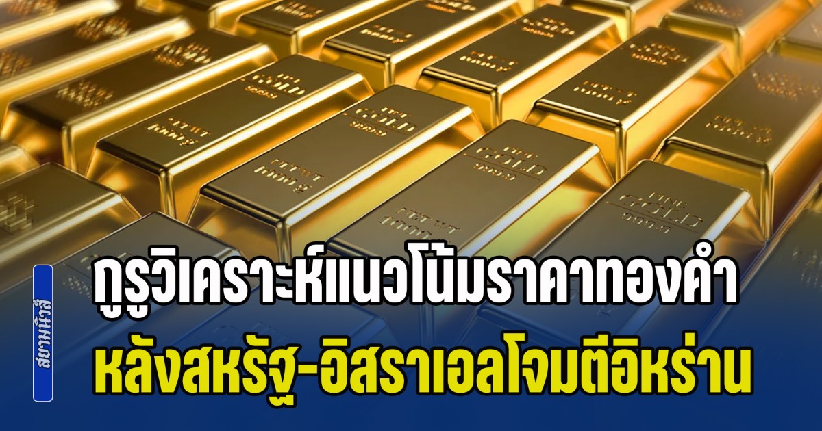 กูรูวิเคราะห์แนวโน้มราคาทองคำ หลังสหรัฐจับมืออิสราเอล เปิดฉากโจมตีอิหร่าน
