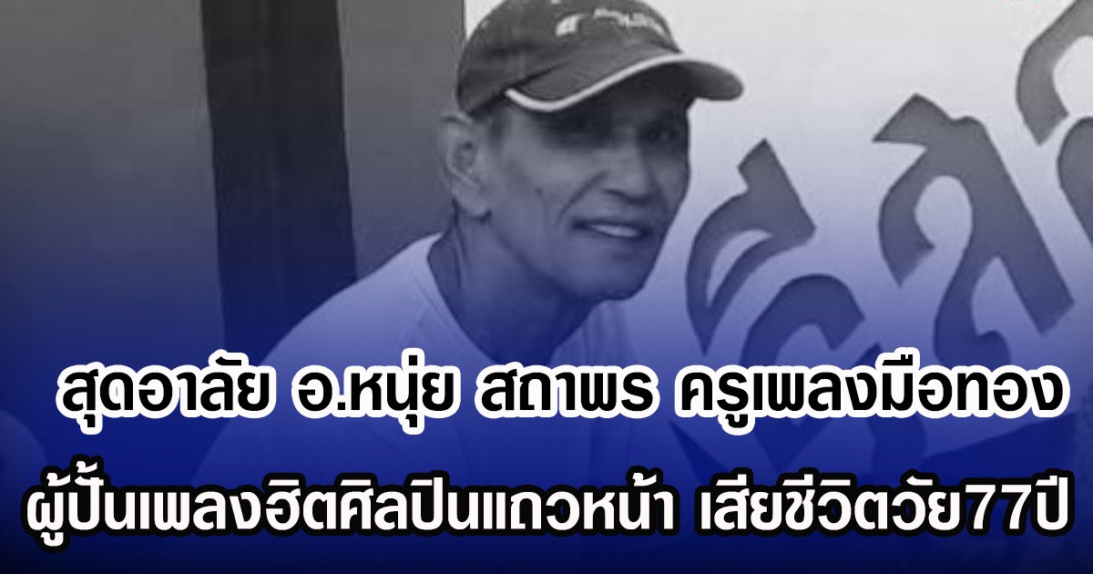สุดอาลัย อ.หนุ่ย สถาพร ครูเพลงมือทอง ผู้ปั้นเพลงฮิตศิลปินแถวหน้า เสียชีวิตวัย77ปี