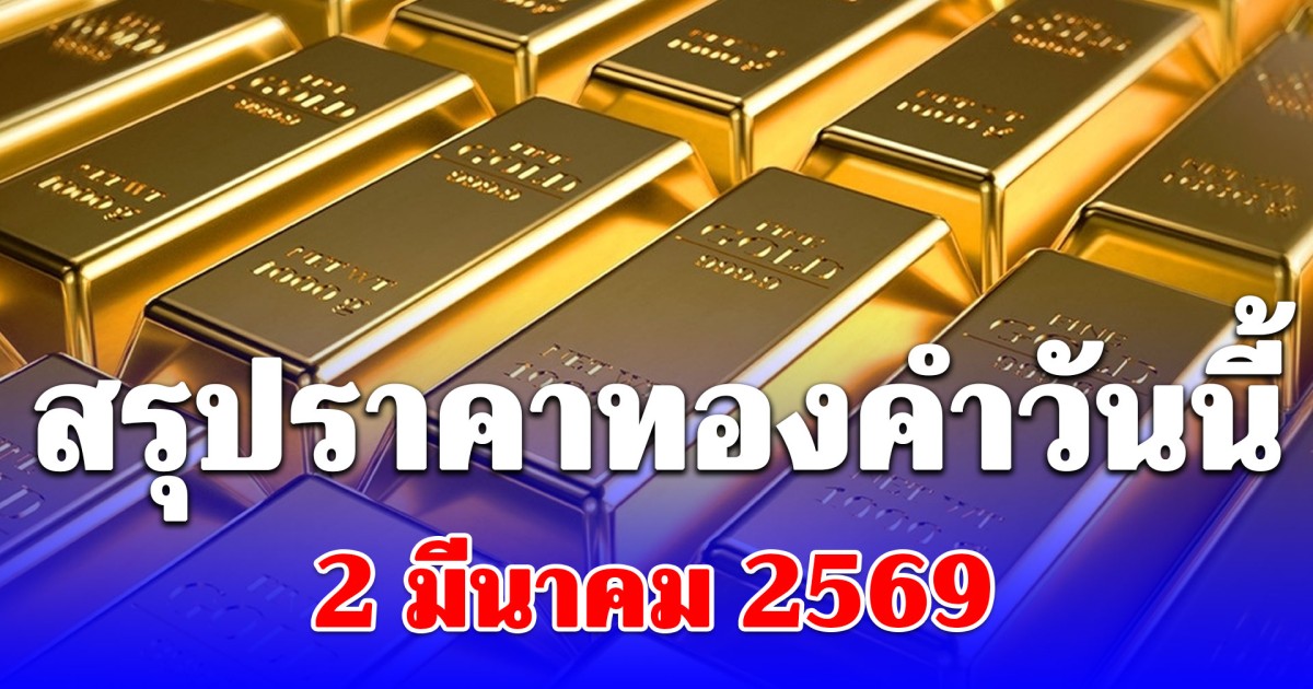 สรุปราคาทองคำวันนี้ 2 มีนาคม 2569