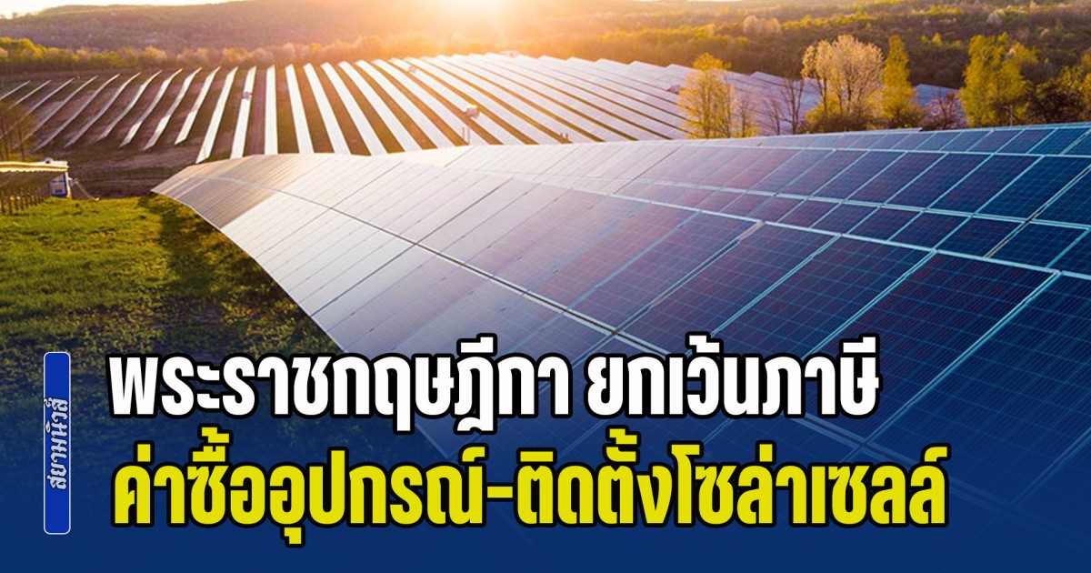 โปรดเกล้าพระราชกฤษฎีกา ยกเว้นภาษี ค่าซื้ออุปกรณ์-ติดตั้งโซล่าเซลล์ จนถึงปี 2571