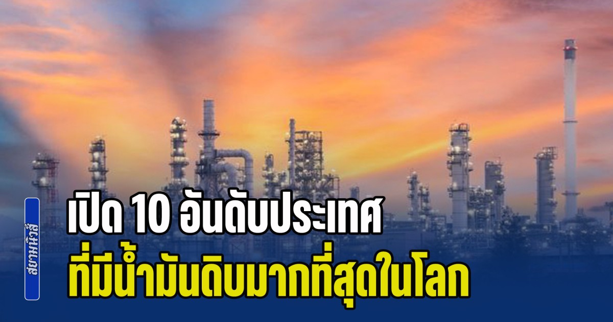 เปิด 10 อันดับประเทศ ที่มีน้ำมันดิบมากที่สุดในโลก เวเนฯ-อิหร่าน-อเมริกา อยู่ตรงไหน