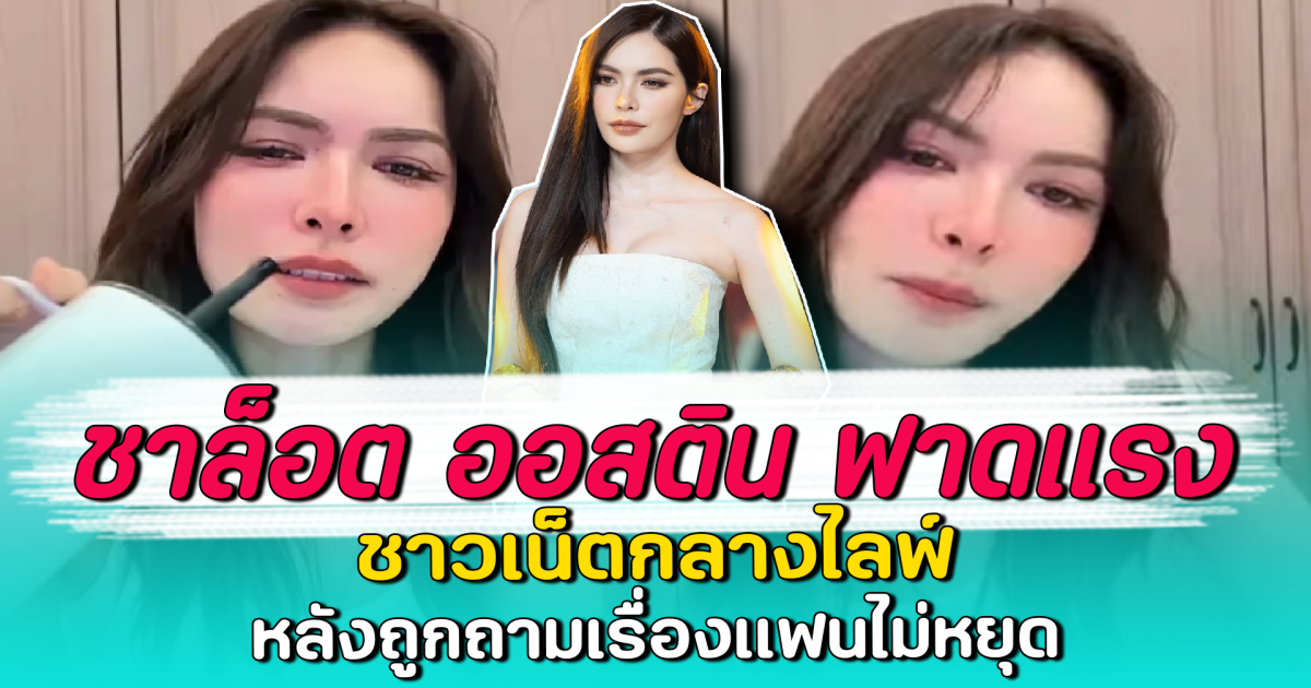 ชาล็อต ออสติน ฟาดแรง ชาวเน็ตกลางไลฟ์ หลังถูกถามเรื่องแฟนไม่หยุด