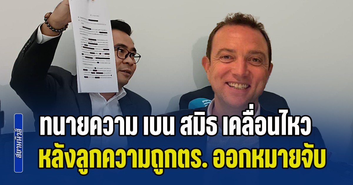 เอาแล้วไง! ทนายความ เบน สมิธ เคลื่อนไหว หลังลูกความถูกตร. ออกหมายจับ