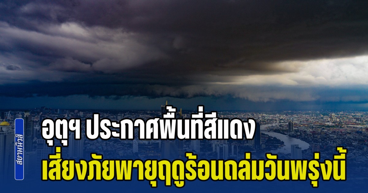 มาแน่หนักด้วย! กรมอุตุฯ ประกาศพื้นที่สีแดง เสี่ยงภัยพายุฤดูร้อนถล่มวันพรุ่งนี้